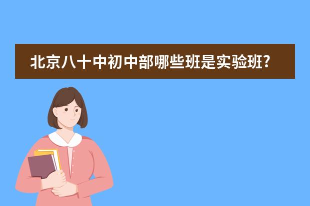 北京八十中初中部哪些班是实验班?