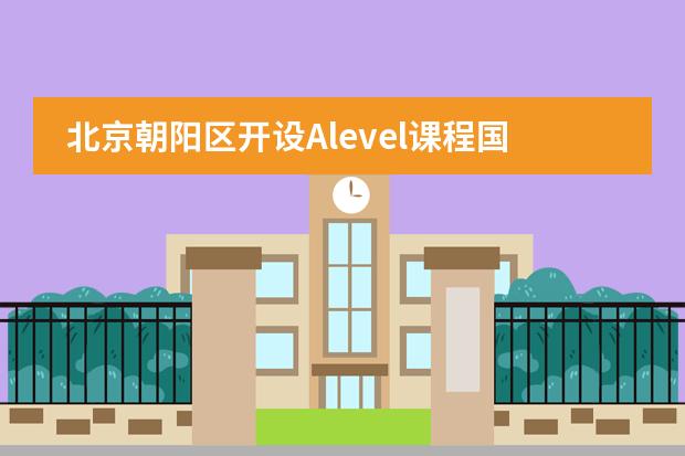 北京朝阳区开设Alevel课程国际学校哪个比较好
