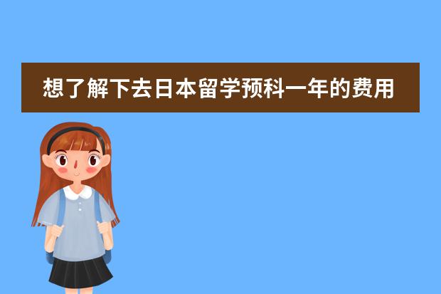 想了解下去日本留学预科一年的费用大概要多少?