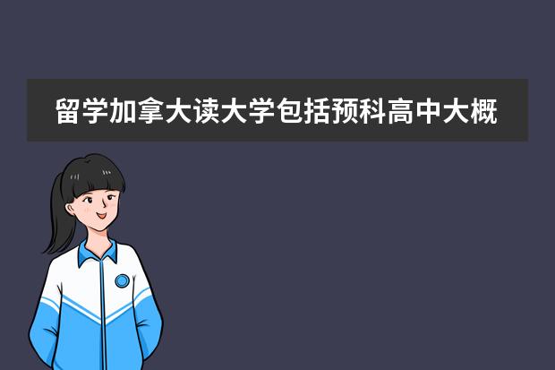 留学加拿大读大学包括预科高中大概需要多少钱?