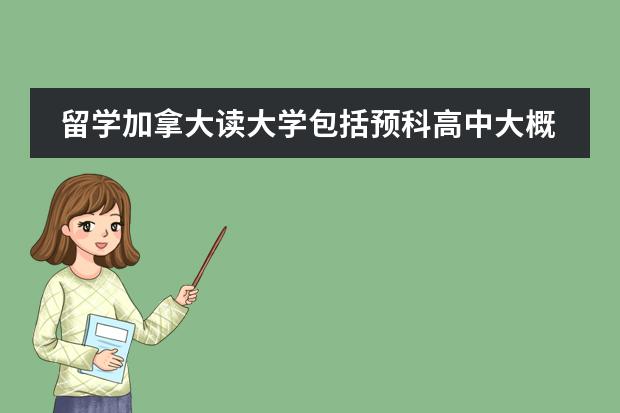 留学加拿大读大学包括预科高中大概需要多少钱?