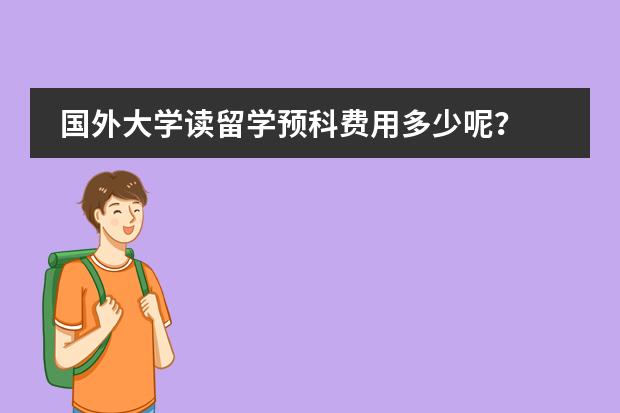 国外大学读留学预科费用多少呢?