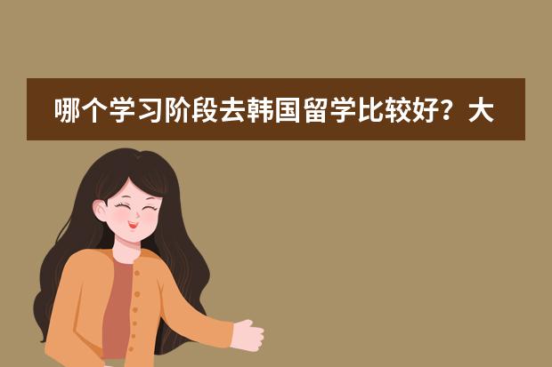 哪个学习阶段去韩国留学比较好?大学毕业再去好吗?韩国哪首学校留学比较好?