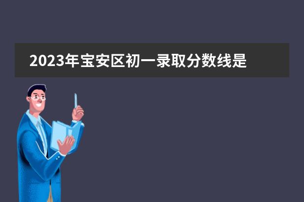 2023年宝安区初一录取分数线是多少?
