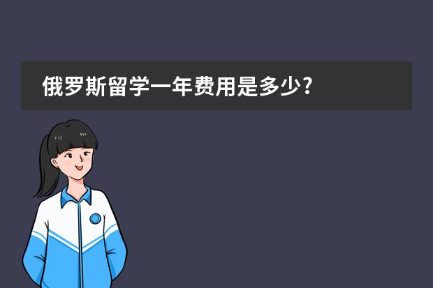 俄罗斯留学一年费用是多少?