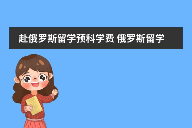 赴俄罗斯留学预科学费 俄罗斯留学费用详解