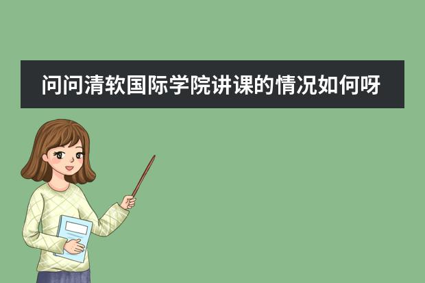 问问清软国际学院讲课的情况如何呀?
