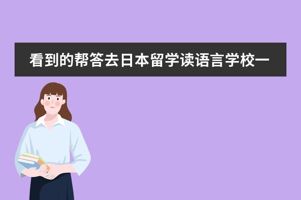 看到的帮答去日本留学读语言学校一年的学费是多少?必须先读语言学校吗?