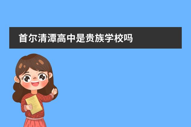 首尔清潭高中是贵族学校吗