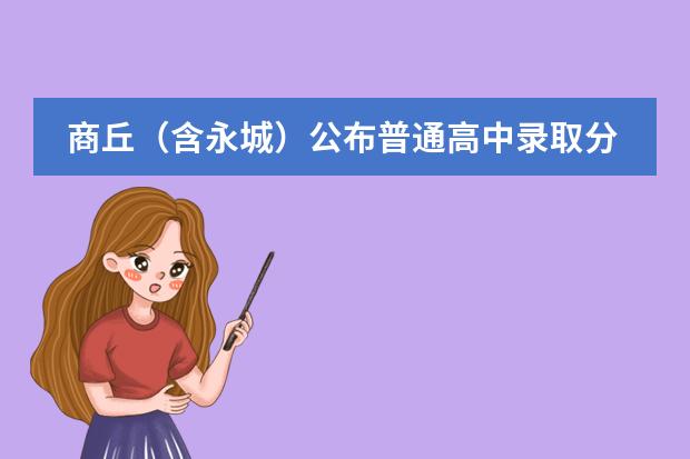 商丘(含永城)公布普通高中录取分数线,商丘一高537分(商丘市去年中考分数线)