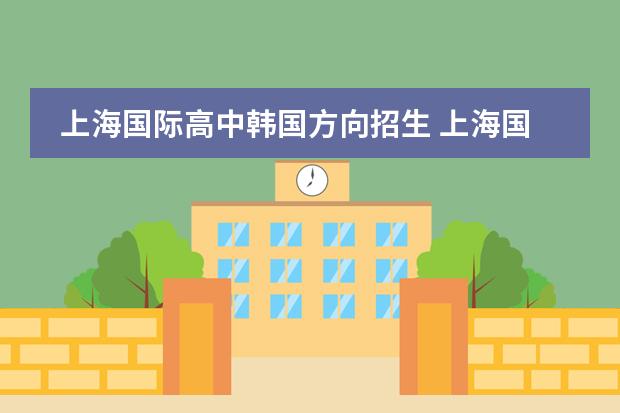 上海国际高中韩国方向招生 上海国际学校初中入学条件