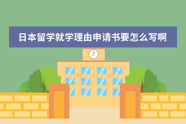 日本留学就学理由申请书要怎么写啊?
