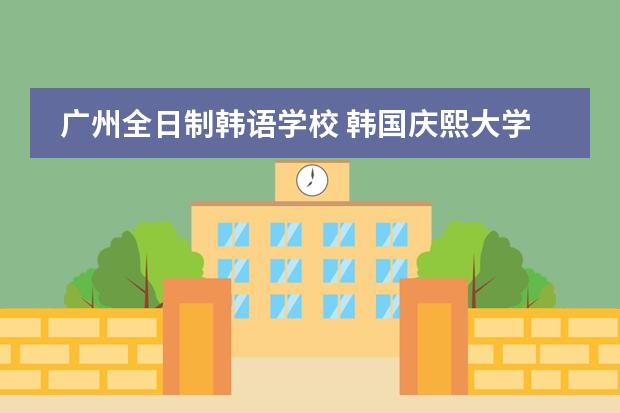 广州全日制韩语学校 韩国庆熙大学入学条件