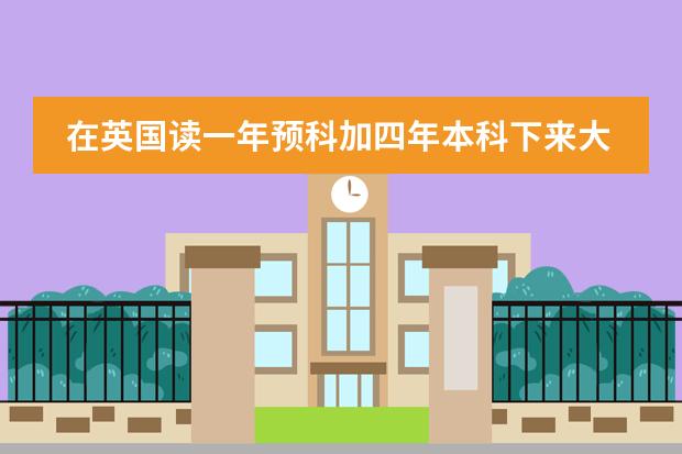 在英国读一年预科加四年本科下来大概要花多少钱？