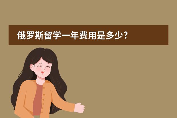 俄罗斯留学一年费用是多少?