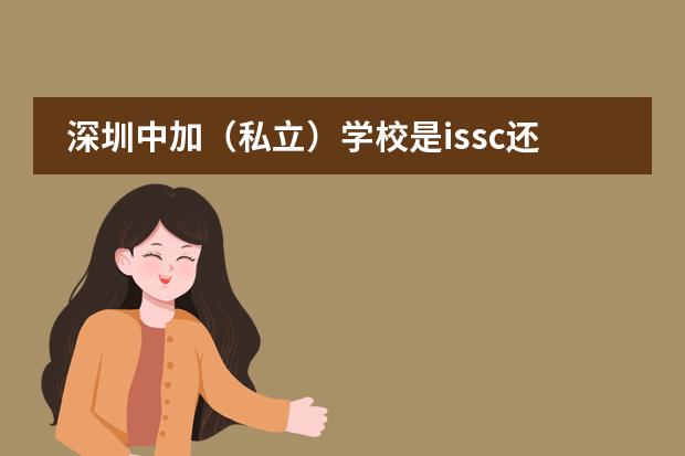 深圳中加（私立）学校是issc还是cssc？哪个好？深圳国际交流学院学费多少？