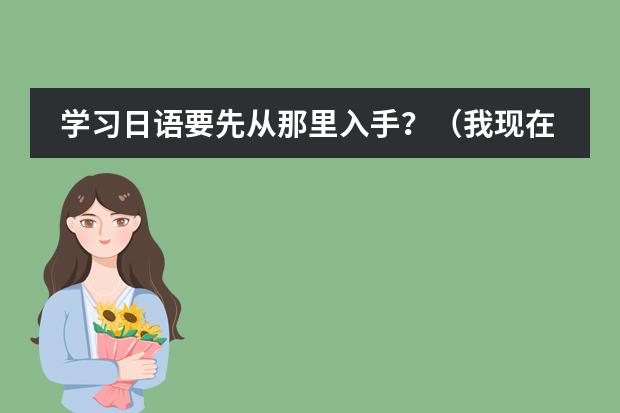 学习日语要先从那里入手？（我现在用新版中日交流标准日本语的教材自学日语,学了一两个月了 感觉效果甚微,请教前辈们一些学习方法）