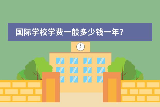 国际学校学费一般多少钱一年？