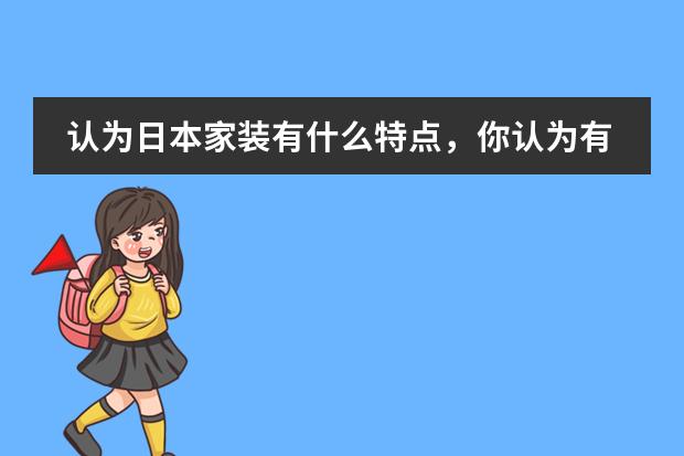 认为日本家装有什么特点，你认为有什么特色，它设计中最注重什么
