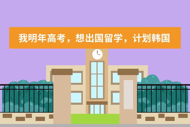 我明年高考,想出国留学,计划韩国或新西兰,谁能给我介绍一下情况?(有关位于天津市西青区的韩国国际学校的问题)