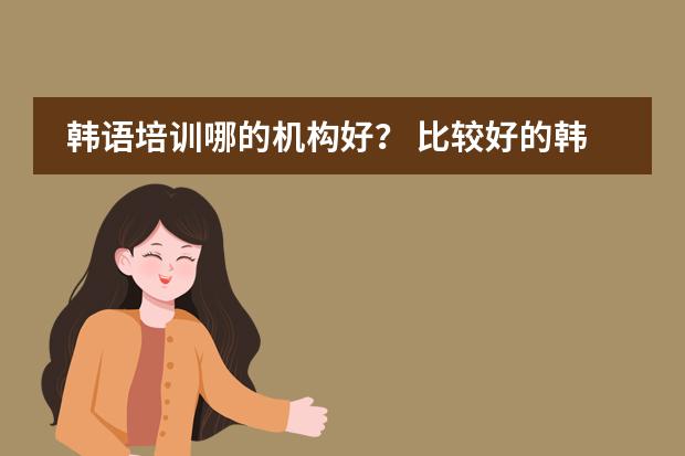 韩语培训哪的机构好? 比较好的韩语培训机构
