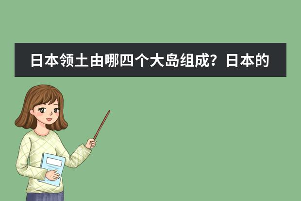 日本领土由哪四个大岛组成？日本的主要民族是？通用什么语言？日本主要属什么气候？