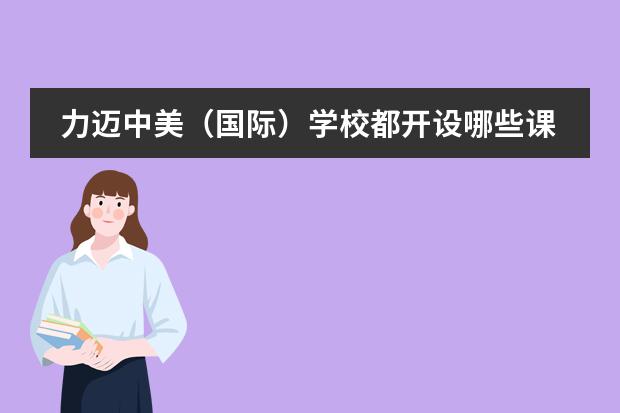 力迈中美(国际)学校都开设哪些课程?与美国大学能对接吗?