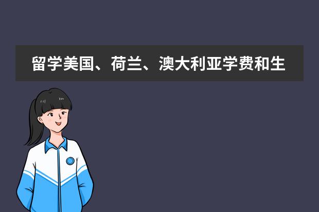 留学美国、荷兰、澳大利亚学费和生活费大概多少？