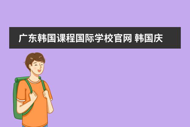 广东韩国课程国际学校官网 韩国庆熙大学入学条件