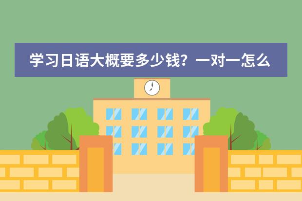 学习日语大概要多少钱?一对一怎么收费?