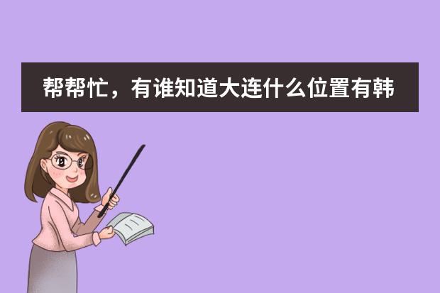 帮帮忙,有谁知道大连什么位置有韩国幼稚园。
