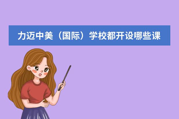 力迈中美(国际)学校都开设哪些课程?与美国大学能对接吗?