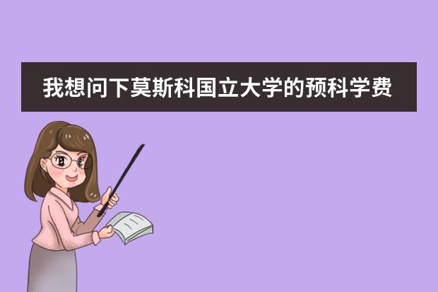 我想问下莫斯科国立大学的预科学费是多少钱？圣彼得堡师范学院的预科是多少钱？