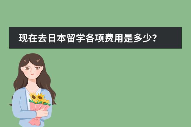 现在去日本留学各项费用是多少？ 中介费一般多少？