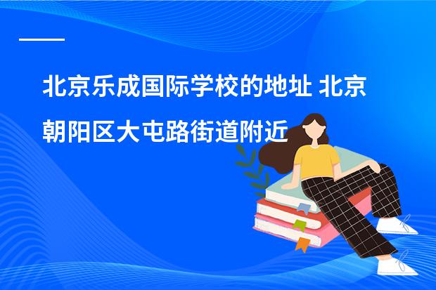 北京乐成国际学校的地址 北京朝阳区大屯路街道附近哪所国际学校好?