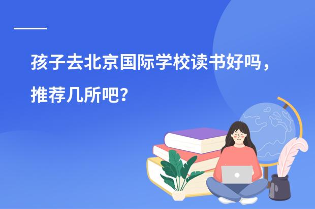 孩子去北京国际学校读书好吗,推荐几所吧?