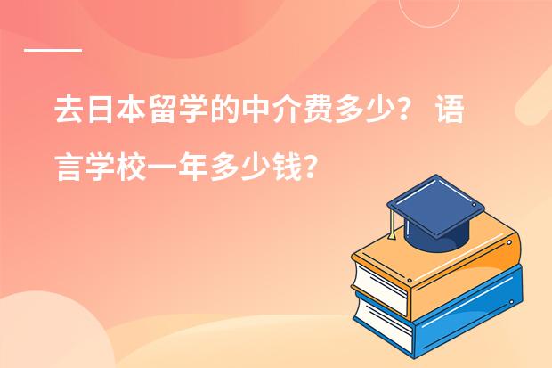 去日本留学的中介费多少？ 语言学校一年多少钱？ 还有住宿费生活费？ 日本的大学有要多少钱？
