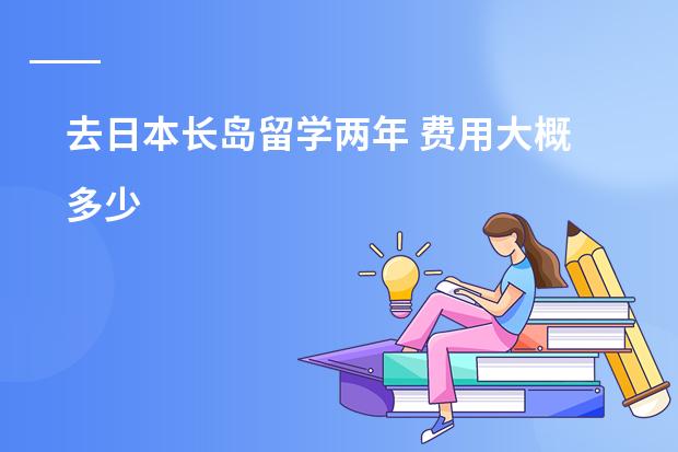 去日本长岛留学两年 费用大概多少