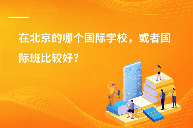 在北京的哪个国际学校,或者国际班比较好?