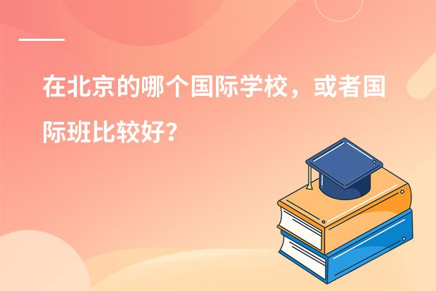 在北京的哪个国际学校,或者国际班比较好?