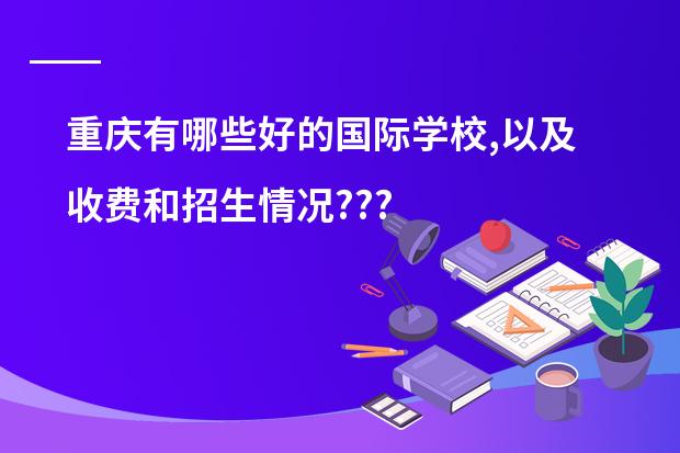 重庆有哪些好的国际学校,以及收费和招生情况???