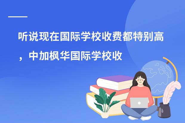听说现在国际学校收费都特别高,中加枫华国际学校收费标准贵吗?