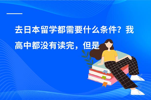 去日本留学都需要什么条件?我高中都没有读完,但是学过大半年的日语,对日语很有兴趣