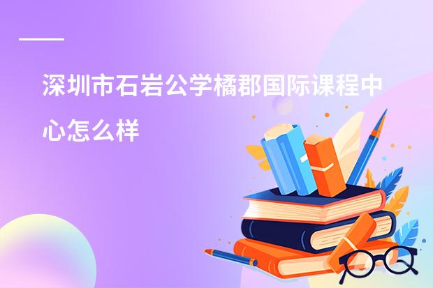 深圳市石岩公学橘郡国际课程中心怎么样