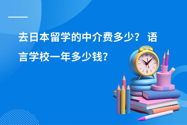 去日本留学的中介费多少？ 语言学校一年多少钱？ 还有住宿费生活费？ 日本的大学有要多少钱？