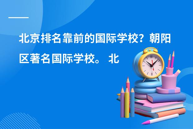 北京排名靠前的国际学校?朝阳区著名国际学校。 北京私立高中排名及收费