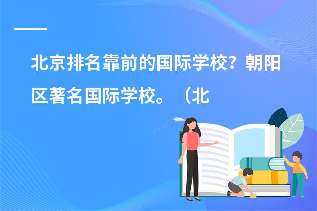 北京排名靠前的国际学校?朝阳区著名国际学校。(北京私立高中排名及收费)