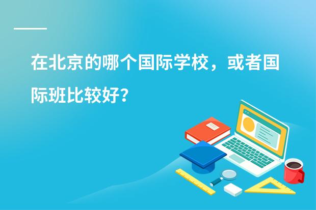 在北京的哪个国际学校,或者国际班比较好?