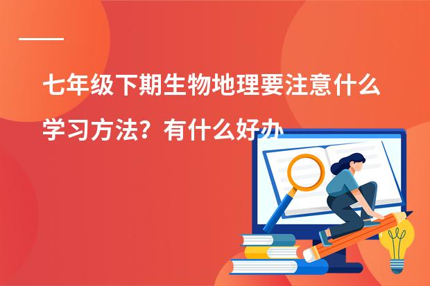 七年级下期生物地理要注意什么学习方法?有什么好办法掌握吗?