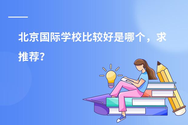 北京国际学校比较好是哪个,求推荐?